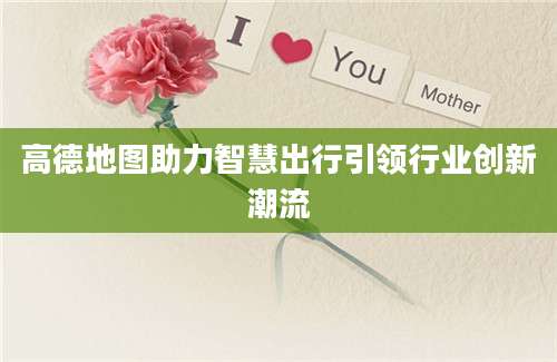 高德地图助力智慧出行引领行业创新潮流