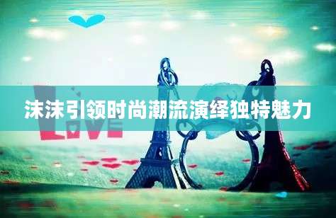 沫沫引领时尚潮流演绎独特魅力
