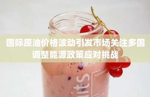 国际原油价格波动引发市场关注多国调整能源政策应对挑战