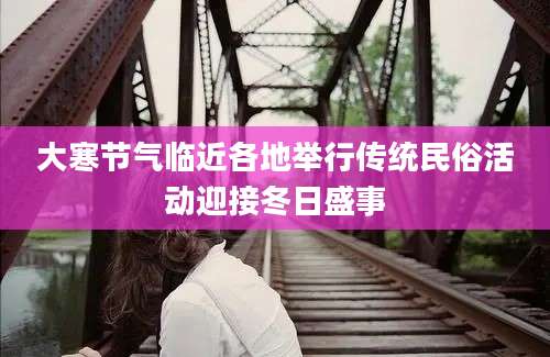 大寒节气临近各地举行传统民俗活动迎接冬日盛事