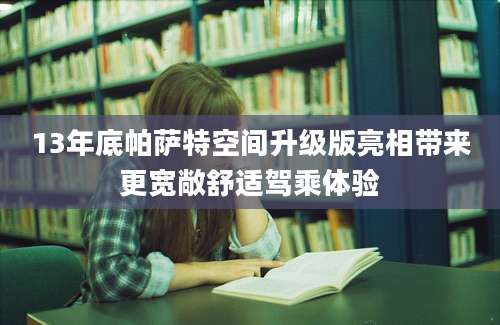 13年底帕萨特空间升级版亮相带来更宽敞舒适驾乘体验