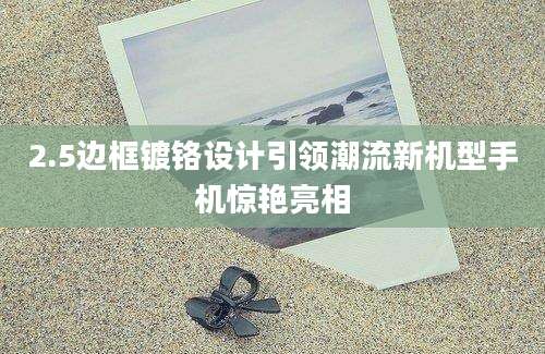 2.5边框镀铬设计引领潮流新机型手机惊艳亮相