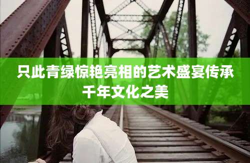 只此青绿惊艳亮相的艺术盛宴传承千年文化之美