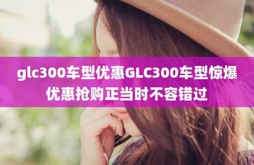 glc300车型优惠GLC300车型惊爆优惠抢购正当时不容错过