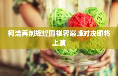 柯洁再创辉煌围棋界巅峰对决即将上演
