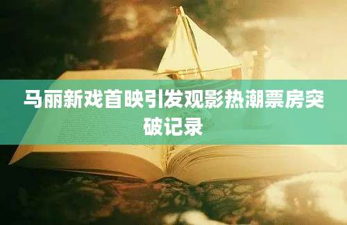 马丽新戏首映引发观影热潮票房突破记录