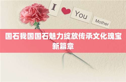 国石我国国石魅力绽放传承文化瑰宝新篇章