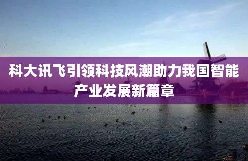 科大讯飞引领科技风潮助力我国智能产业发展新篇章