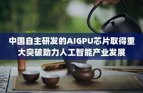 中国自主研发的AIGPU芯片取得重大突破助力人工智能产业发展