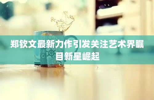 郑钦文最新力作引发关注艺术界瞩目新星崛起