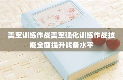 美军训练作战美军强化训练作战技能全面提升战备水平