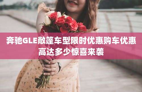 奔驰GLE敞篷车型限时优惠购车优惠高达多少惊喜来袭