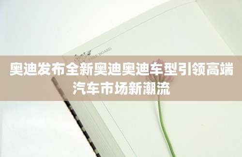 奥迪发布全新奥迪奥迪车型引领高端汽车市场新潮流