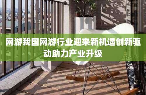 网游我国网游行业迎来新机遇创新驱动助力产业升级