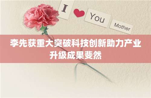 李先获重大突破科技创新助力产业升级成果斐然