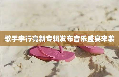歌手李行亮新专辑发布音乐盛宴来袭