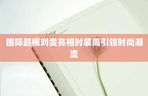 国际超模刘雯亮相时装周引领时尚潮流