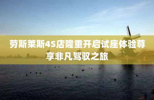 劳斯莱斯4S店隆重开启试座体验尊享非凡驾驭之旅