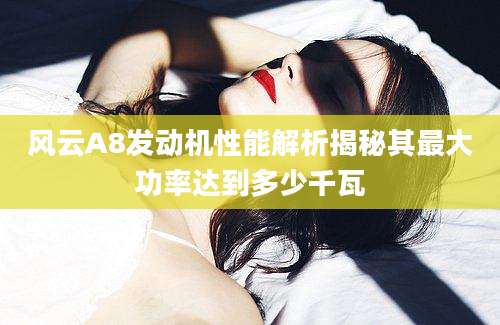风云A8发动机性能解析揭秘其最大功率达到多少千瓦