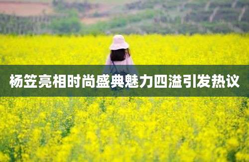 杨笠亮相时尚盛典魅力四溢引发热议