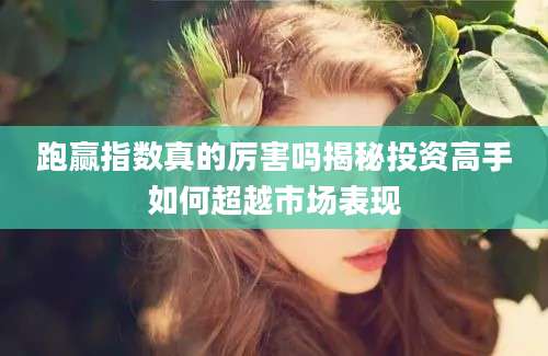 跑赢指数真的厉害吗揭秘投资高手如何超越市场表现