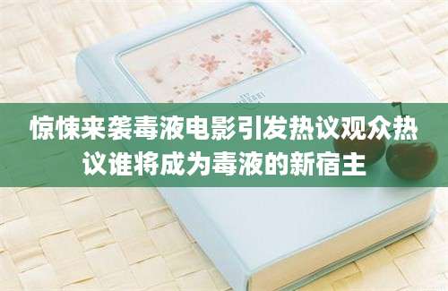 惊悚来袭毒液电影引发热议观众热议谁将成为毒液的新宿主