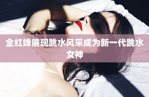 全红婵展现跳水风采成为新一代跳水女神