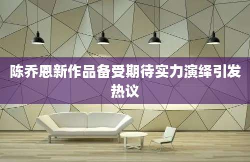 陈乔恩新作品备受期待实力演绎引发热议