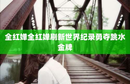 全红婵全红婵刷新世界纪录勇夺跳水金牌