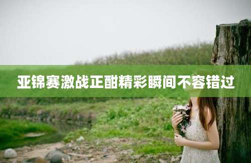 亚锦赛激战正酣精彩瞬间不容错过