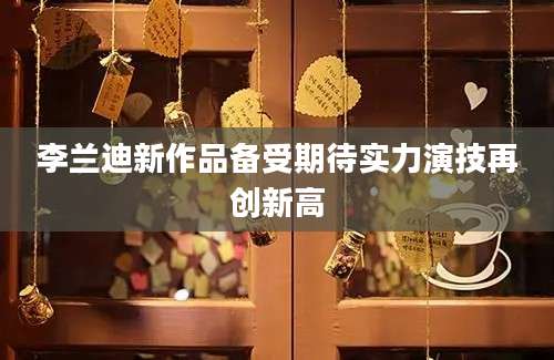 李兰迪新作品备受期待实力演技再创新高