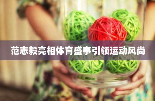 范志毅亮相体育盛事引领运动风尚
