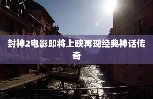封神2电影即将上映再现经典神话传奇