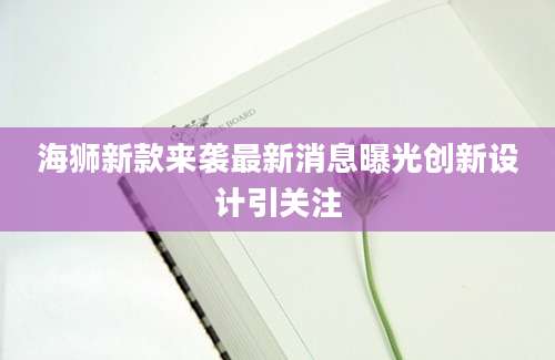 海狮新款来袭最新消息曝光创新设计引关注