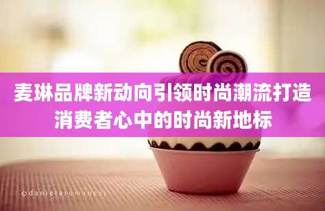 麦琳品牌新动向引领时尚潮流打造消费者心中的时尚新地标