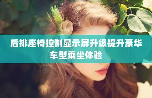 后排座椅控制显示屏升级提升豪华车型乘坐体验