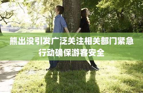 熊出没引发广泛关注相关部门紧急行动确保游客安全