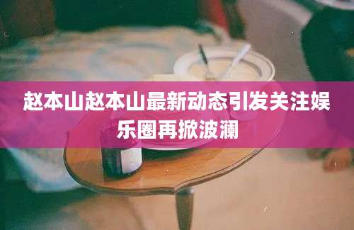 赵本山赵本山最新动态引发关注娱乐圈再掀波澜