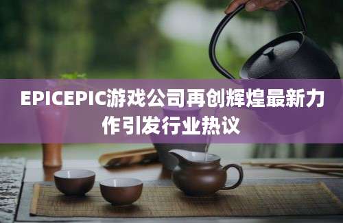 EPICEPIC游戏公司再创辉煌最新力作引发行业热议