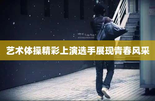 艺术体操精彩上演选手展现青春风采
