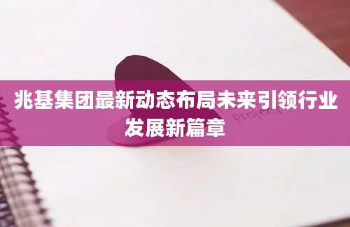 兆基集团最新动态布局未来引领行业发展新篇章