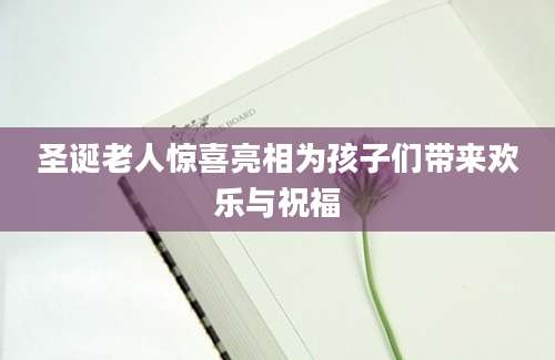 圣诞老人惊喜亮相为孩子们带来欢乐与祝福