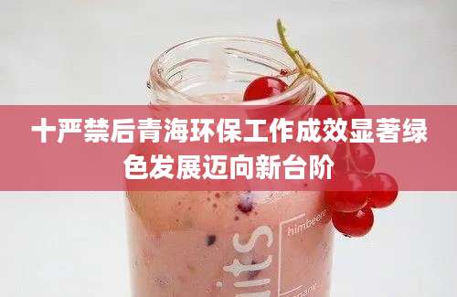 十严禁后青海环保工作成效显著绿色发展迈向新台阶