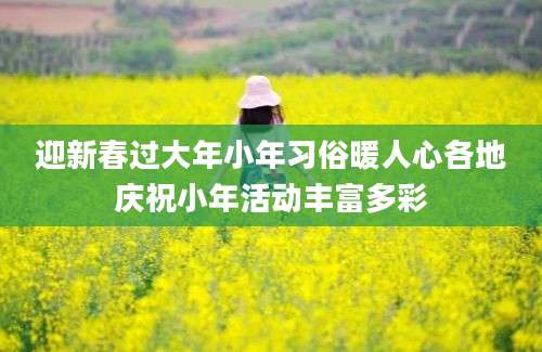 迎新春过大年小年习俗暖人心各地庆祝小年活动丰富多彩