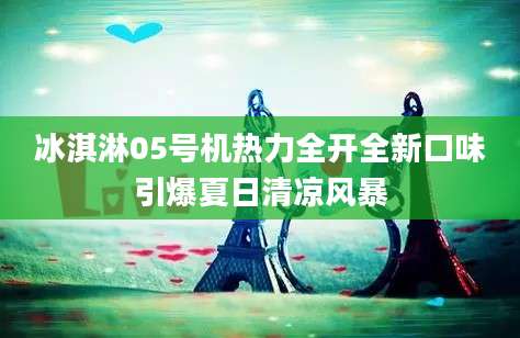 冰淇淋05号机热力全开全新口味引爆夏日清凉风暴