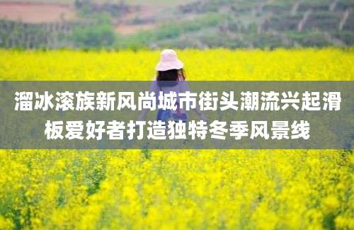 溜冰滚族新风尚城市街头潮流兴起滑板爱好者打造独特冬季风景线
