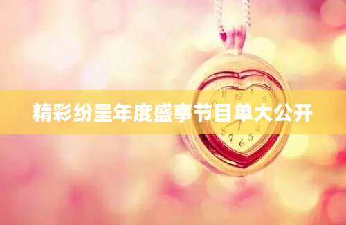 精彩纷呈年度盛事节目单大公开