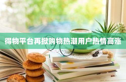 得物平台再掀购物热潮用户热情高涨