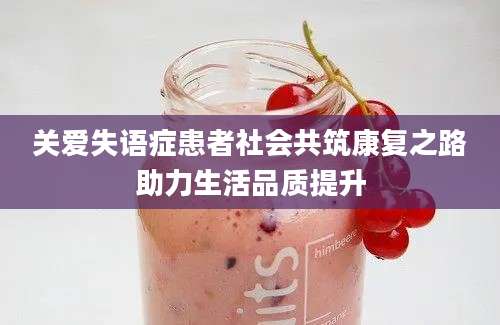 关爱失语症患者社会共筑康复之路助力生活品质提升
