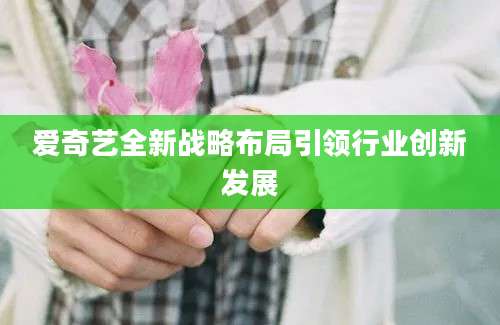爱奇艺全新战略布局引领行业创新发展